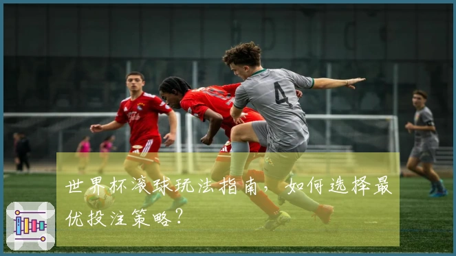 世界杯滚球玩法指南，如何选择最优投注策略？