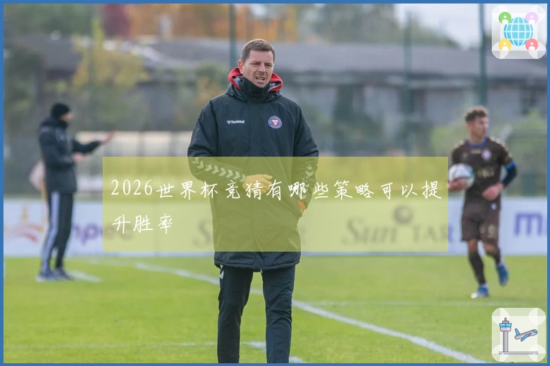 2026世界杯竞猜有哪些策略可以提升胜率