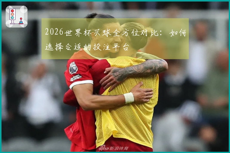2026世界杯买球全方位对比：如何选择合适的投注平台