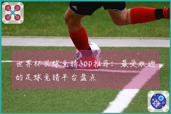 世界杯买球竞猜App推荐：最受欢迎的足球竞猜平台盘点