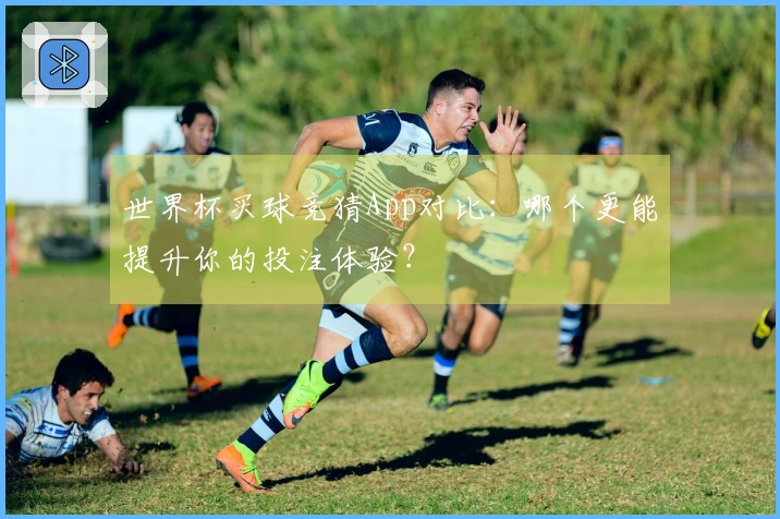 世界杯买球竞猜App对比：哪个更能提升你的投注体验？