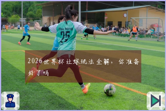 2026世界杯让球玩法全解，你准备好了吗