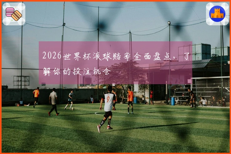 2026世界杯滚球赔率全面盘点，了解你的投注机会