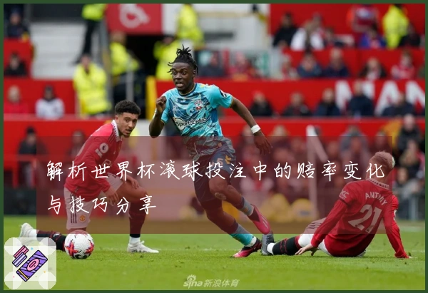解析世界杯滚球投注中的赔率变化与技巧分享
