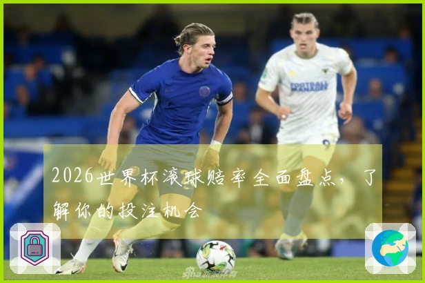 2026世界杯滚球赔率全面盘点，了解你的投注机会