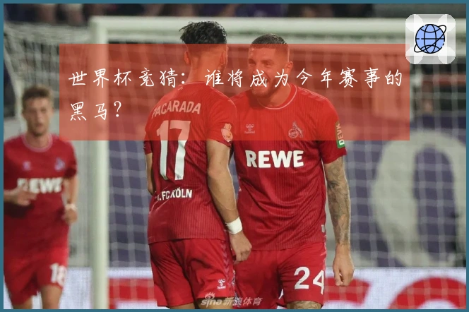 世界杯竞猜：谁将成为今年赛事的黑马？