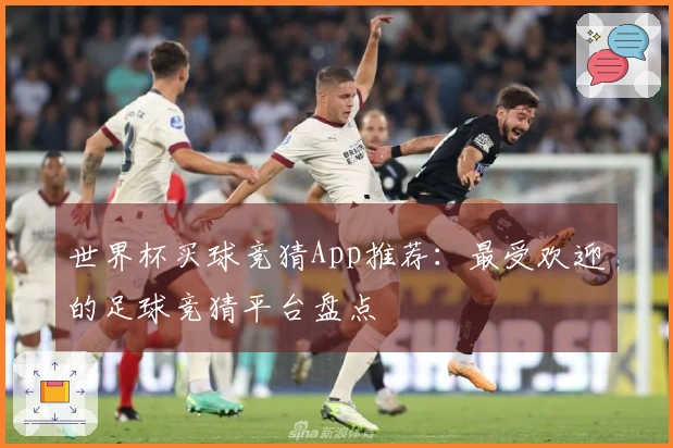 世界杯买球竞猜App推荐：最受欢迎的足球竞猜平台盘点