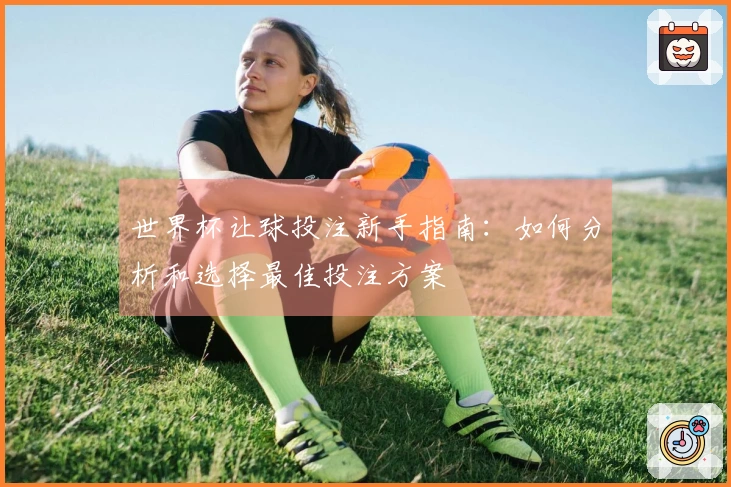 世界杯让球投注新手指南：如何分析和选择最佳投注方案