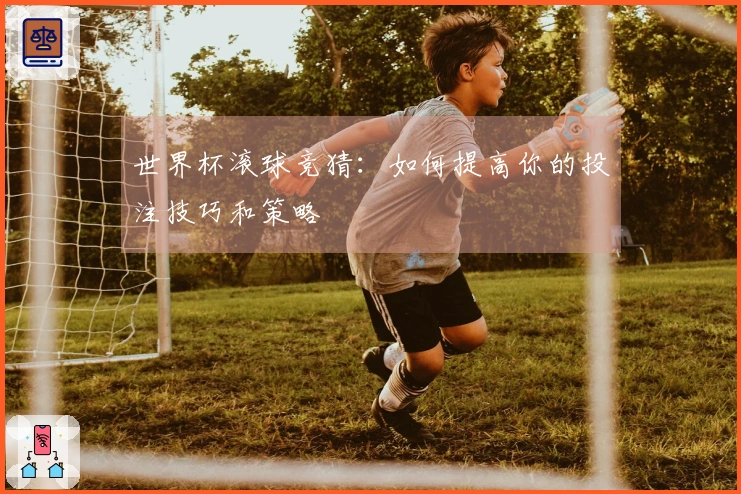 世界杯滚球竞猜：如何提高你的投注技巧和策略