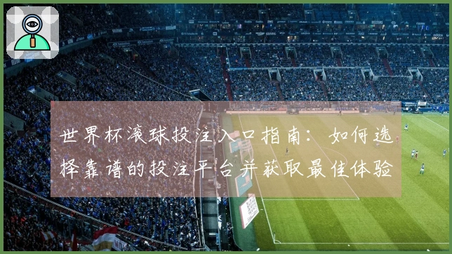 世界杯滚球投注入口指南：如何选择靠谱的投注平台并获取最佳体验