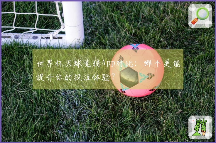 世界杯买球竞猜App对比：哪个更能提升你的投注体验？