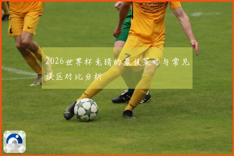 2026世界杯竞猜的最佳策略与常见误区对比分析