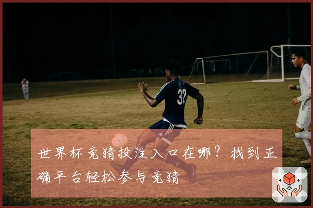 世界杯竞猜投注入口在哪？找到正确平台轻松参与竞猜