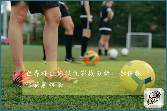 世界杯让球投注实战分析：如何抓住获胜机会