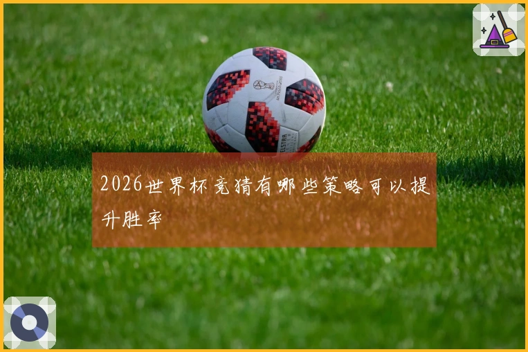 2026世界杯竞猜有哪些策略可以提升胜率