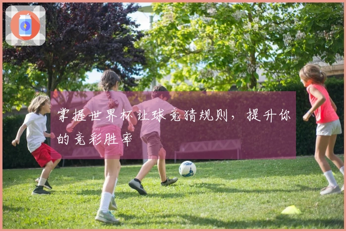 掌握世界杯让球竞猜规则，提升你的竞彩胜率